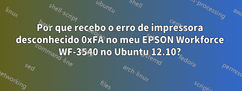 Por que recebo o erro de impressora desconhecido 0xFA no meu EPSON Workforce WF-3540 no Ubuntu 12.10?