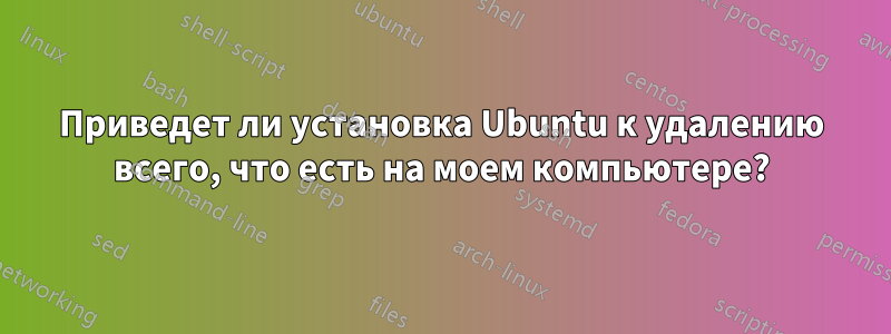 Приведет ли установка Ubuntu к удалению всего, что есть на моем компьютере?