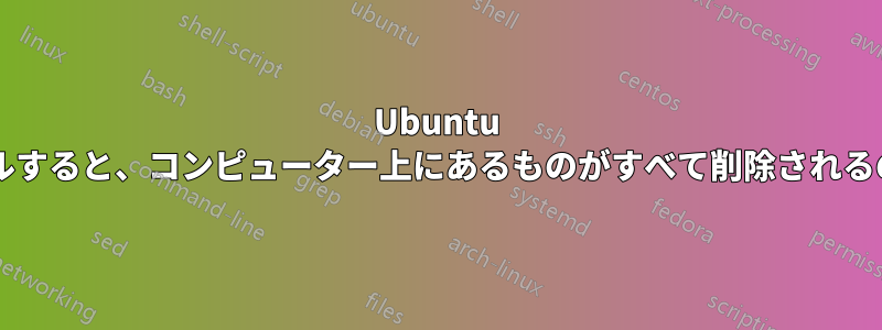 Ubuntu をインストールすると、コンピューター上にあるものがすべて削除されるのでしょうか?