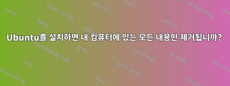 Ubuntu를 설치하면 내 컴퓨터에 있는 모든 내용만 제거됩니까?