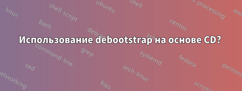 Использование debootstrap на основе CD?