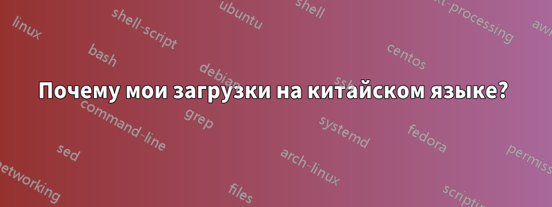 Почему мои загрузки на китайском языке?