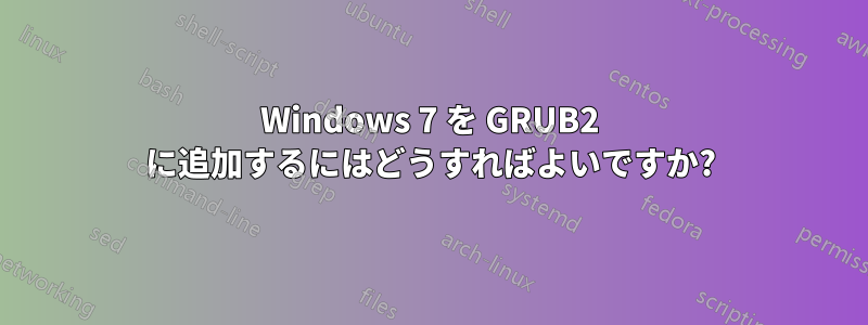 Windows 7 を GRUB2 に追加するにはどうすればよいですか?