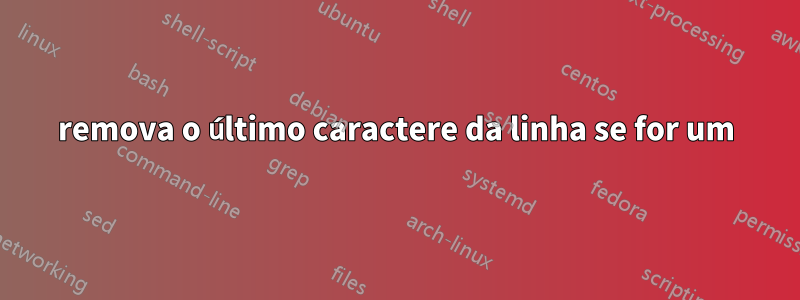 remova o último caractere da linha se for um