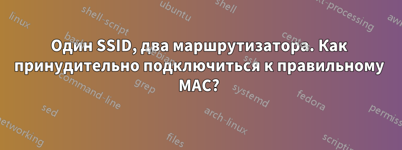 Один SSID, два маршрутизатора. Как принудительно подключиться к правильному MAC?