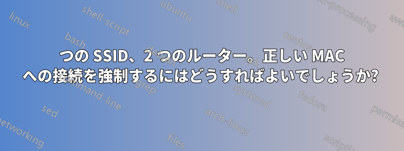 1 つの SSID、2 つのルーター。正しい MAC への接続を強制するにはどうすればよいでしょうか?