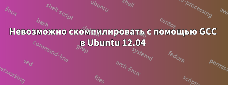 Невозможно скомпилировать с помощью GCC в Ubuntu 12.04