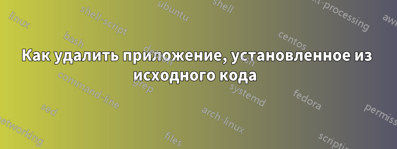 Как удалить приложение, установленное из исходного кода 