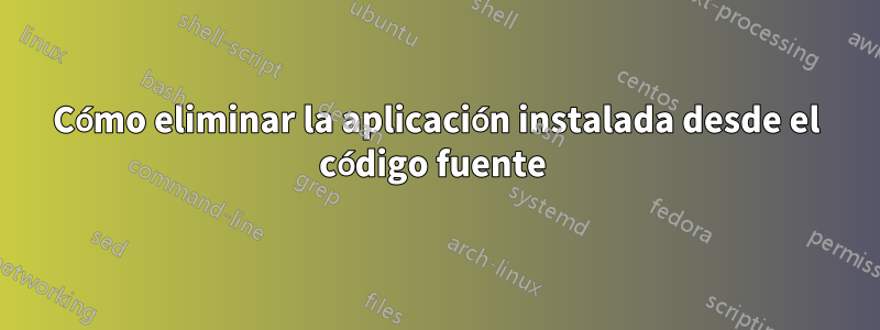 Cómo eliminar la aplicación instalada desde el código fuente 