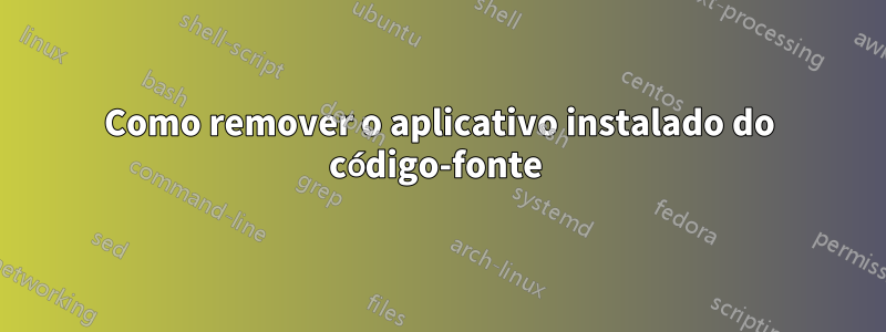 Como remover o aplicativo instalado do código-fonte 