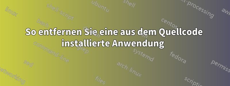 So entfernen Sie eine aus dem Quellcode installierte Anwendung 