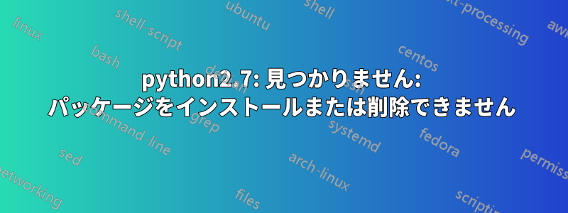python2.7: 見つかりません: パッケージをインストールまたは削除できません