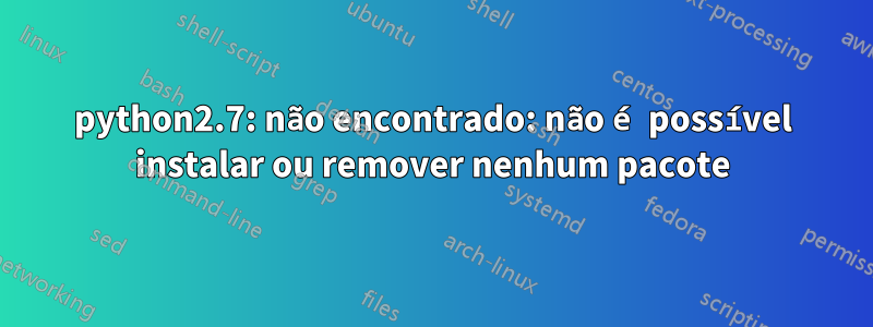 python2.7: não encontrado: não é possível instalar ou remover nenhum pacote