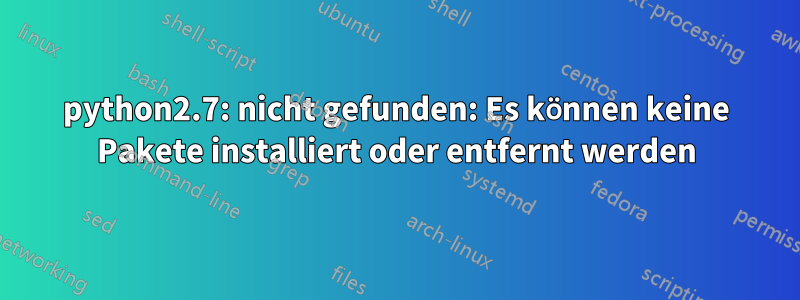 python2.7: nicht gefunden: Es können keine Pakete installiert oder entfernt werden