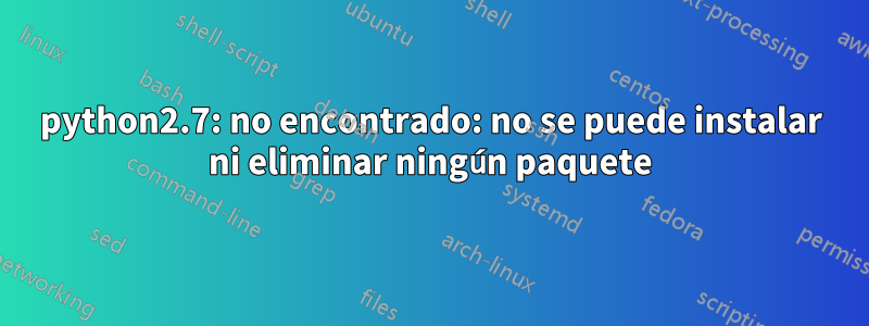 python2.7: no encontrado: no se puede instalar ni eliminar ningún paquete