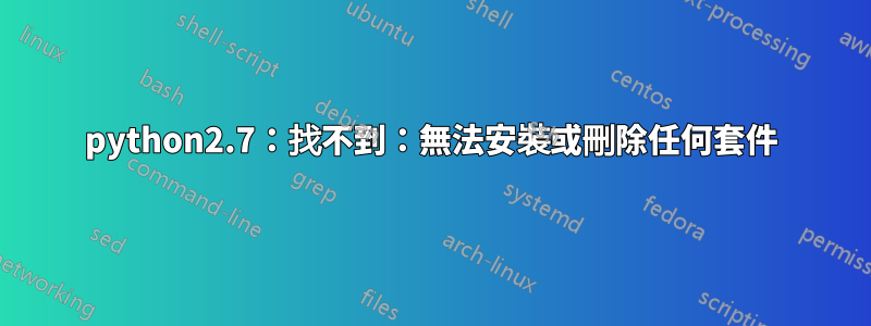 python2.7：找不到：無法安裝或刪除任何套件