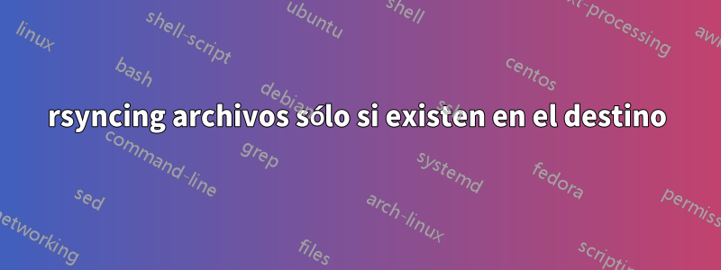 rsyncing archivos sólo si existen en el destino