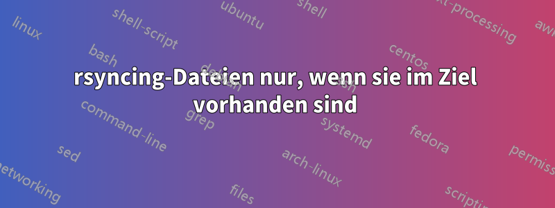 rsyncing-Dateien nur, wenn sie im Ziel vorhanden sind