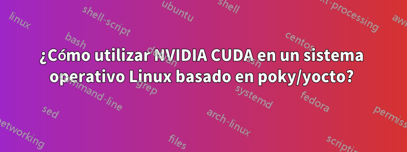 ¿Cómo utilizar NVIDIA CUDA en un sistema operativo Linux basado en poky/yocto?