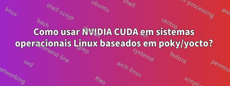 Como usar NVIDIA CUDA em sistemas operacionais Linux baseados em poky/yocto?