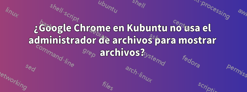 ¿Google Chrome en Kubuntu no usa el administrador de archivos para mostrar archivos?