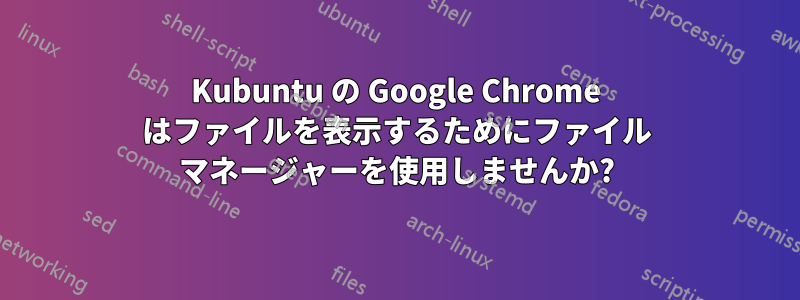 Kubuntu の Google Chrome はファイルを表示するためにファイル マネージャーを使用しませんか?