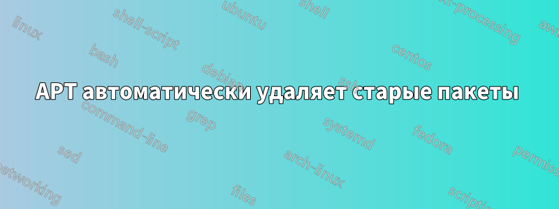 APT автоматически удаляет старые пакеты