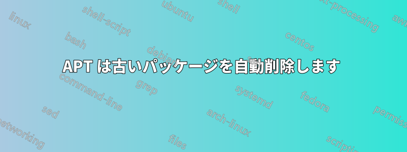 APT は古いパッケージを自動削除します