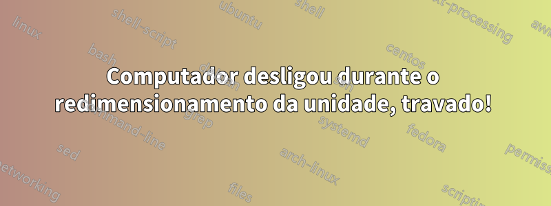Computador desligou durante o redimensionamento da unidade, travado!