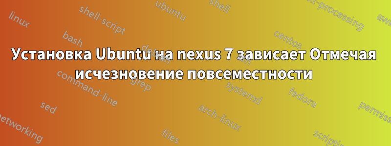 Установка Ubuntu на nexus 7 зависает Отмечая исчезновение повсеместности