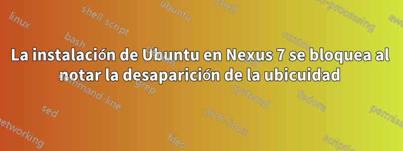 La instalación de Ubuntu en Nexus 7 se bloquea al notar la desaparición de la ubicuidad