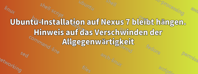 Ubuntu-Installation auf Nexus 7 bleibt hängen. Hinweis auf das Verschwinden der Allgegenwärtigkeit