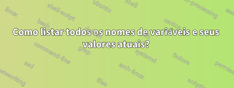 Como listar todos os nomes de variáveis ​​e seus valores atuais?