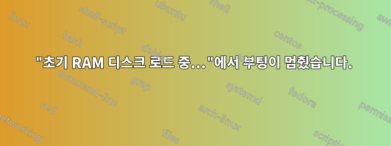 "초기 RAM 디스크 로드 중..."에서 부팅이 멈췄습니다.