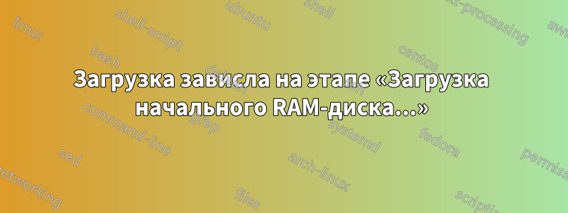 Загрузка зависла на этапе «Загрузка начального RAM-диска...»