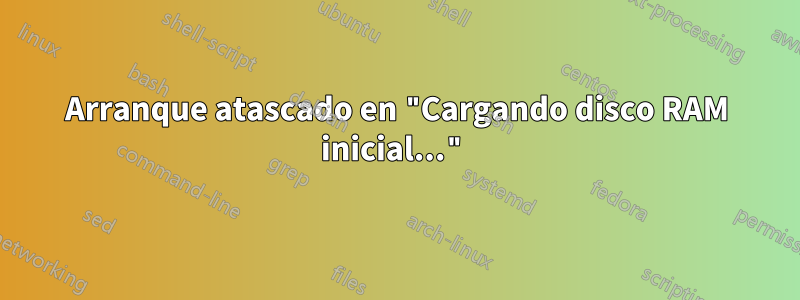 Arranque atascado en "Cargando disco RAM inicial..."
