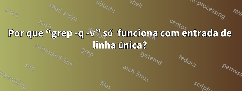 Por que “grep -q -v” só funciona com entrada de linha única?