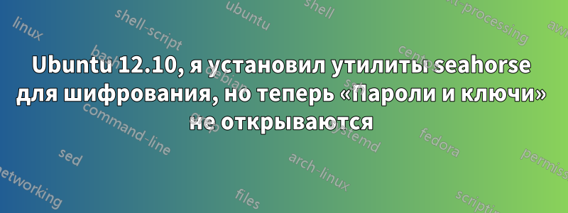Ubuntu 12.10, я установил утилиты seahorse для шифрования, но теперь «Пароли и ключи» не открываются