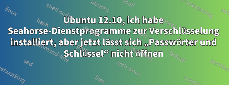 Ubuntu 12.10, ich habe Seahorse-Dienstprogramme zur Verschlüsselung installiert, aber jetzt lässt sich „Passwörter und Schlüssel“ nicht öffnen