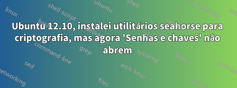 Ubuntu 12.10, instalei utilitários seahorse para criptografia, mas agora 'Senhas e chaves' não abrem