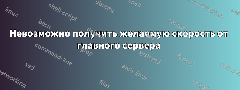 Невозможно получить желаемую скорость от главного сервера