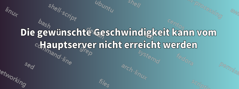 Die gewünschte Geschwindigkeit kann vom Hauptserver nicht erreicht werden