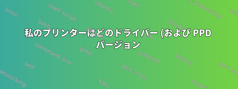 私のプリンターはどのドライバー (および PPD バージョン) を使用していますか?