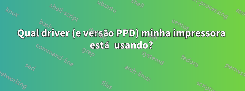 Qual driver (e versão PPD) minha impressora está usando?