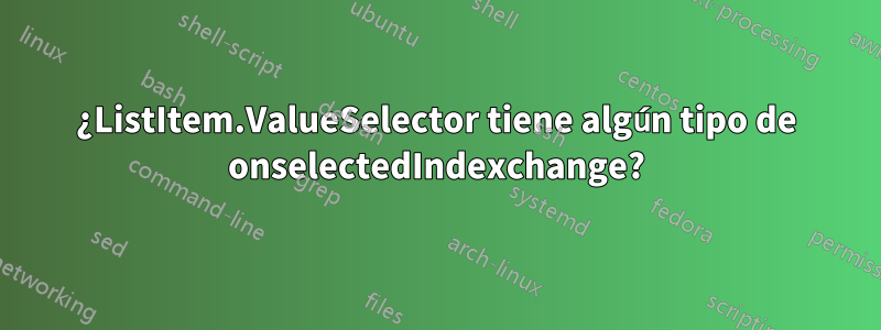 ¿ListItem.ValueSelector tiene algún tipo de onselectedIndexchange?