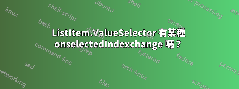 ListItem.ValueSelector 有某種 onselectedIndexchange 嗎？