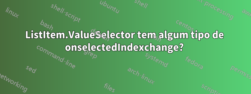 ListItem.ValueSelector tem algum tipo de onselectedIndexchange?