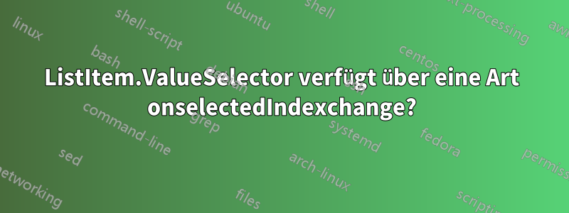 ListItem.ValueSelector verfügt über eine Art onselectedIndexchange?