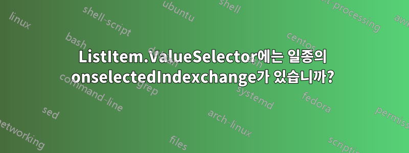 ListItem.ValueSelector에는 일종의 onselectedIndexchange가 있습니까?