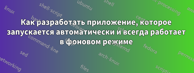 Как разработать приложение, которое запускается автоматически и всегда работает в фоновом режиме